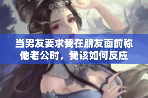 當(dāng)男友要求我在朋友面前稱他老公時，我該如何反應(yīng)