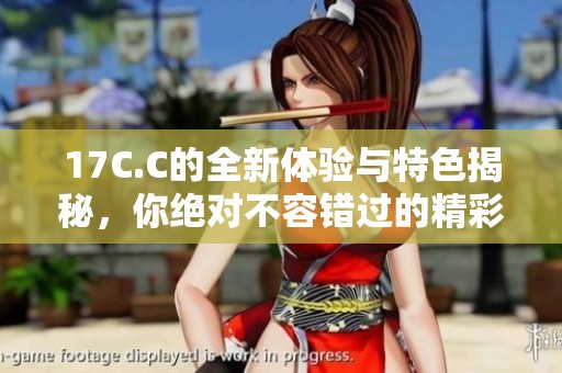 17C.C的全新體驗(yàn)與特色揭秘，你絕對(duì)不容錯(cuò)過(guò)的精彩內(nèi)容