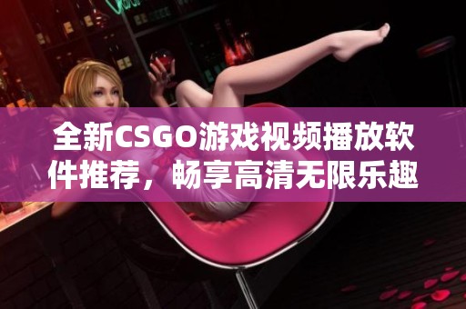 全新CSGO游戲視頻播放軟件推薦，暢享高清無(wú)限樂(lè)趣