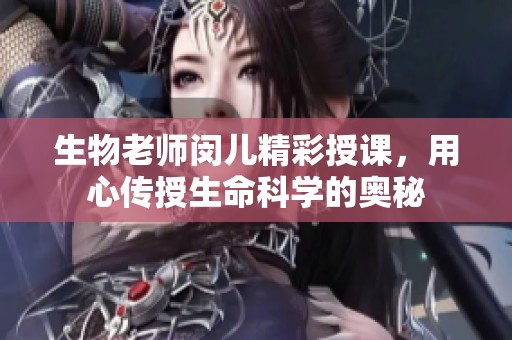 生物老師閔兒精彩授課，用心傳授生命科學(xué)的奧秘