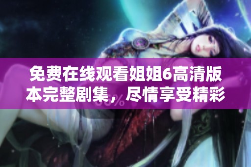 免費(fèi)在線觀看姐姐6高清版本完整劇集，盡情享受精彩劇情！