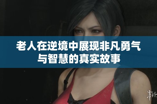 老人在逆境中展現(xiàn)非凡勇氣與智慧的真實故事