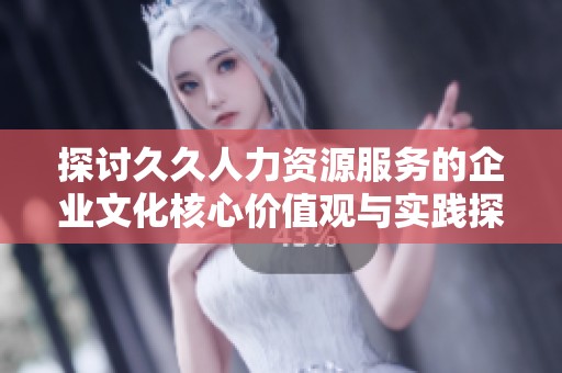 探討久久人力資源服務(wù)的企業(yè)文化核心價值觀與實踐探索
