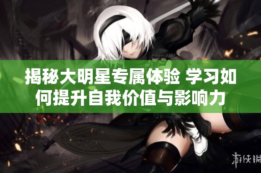 揭秘大明星專屬體驗(yàn) 學(xué)習(xí)如何提升自我價(jià)值與影響力