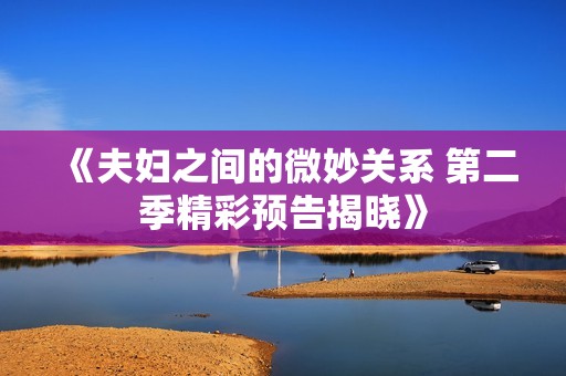 《夫婦之間的微妙關(guān)系 第二季精彩預(yù)告揭曉》