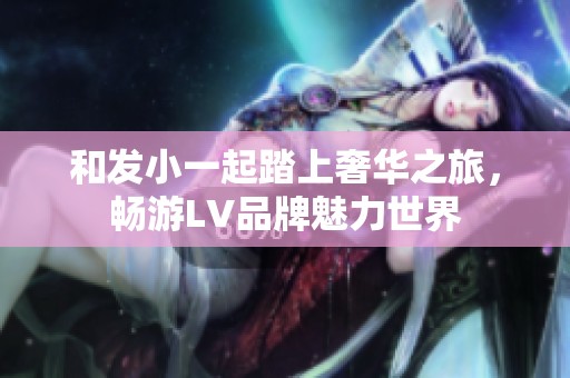 和發(fā)小一起踏上奢華之旅，暢游LV品牌魅力世界