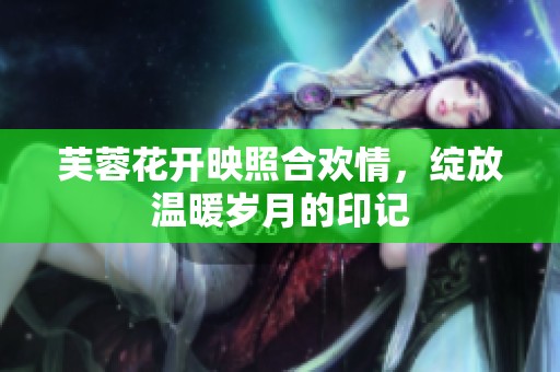 芙蓉花開(kāi)映照合歡情，綻放溫暖歲月的印記