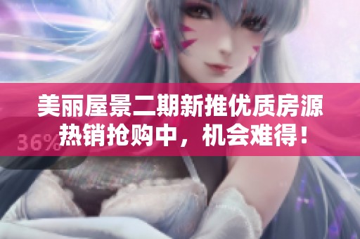 美麗屋景二期新推優(yōu)質(zhì)房源 熱銷搶購中，機(jī)會難得！