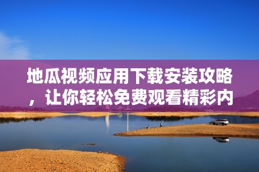 地瓜視頻應(yīng)用下載安裝攻略，讓你輕松免費觀看精彩內(nèi)容