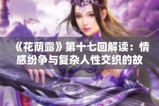 《花蔭露》第十七回解讀：情感紛爭(zhēng)與復(fù)雜人性交織的故事