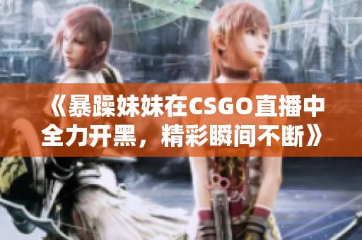 《暴躁妹妹在CSGO直播中全力開黑，精彩瞬間不斷》