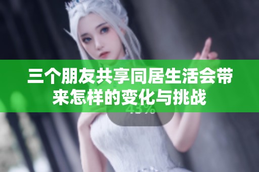 三個朋友共享同居生活會帶來怎樣的變化與挑戰(zhàn)