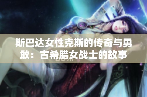 斯巴達(dá)女性克斯的傳奇與勇敢：古希臘女戰(zhàn)士的故事