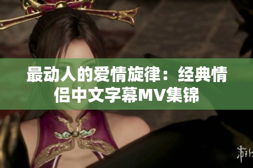 最動人的愛情旋律：經(jīng)典情侶中文字幕MV集錦