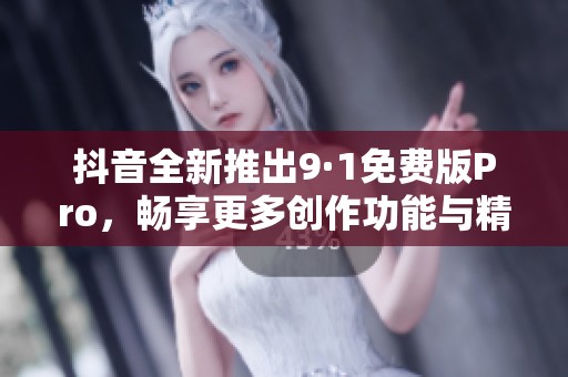 抖音全新推出9·1免費(fèi)版Pro，暢享更多創(chuàng)作功能與精彩體驗(yàn)