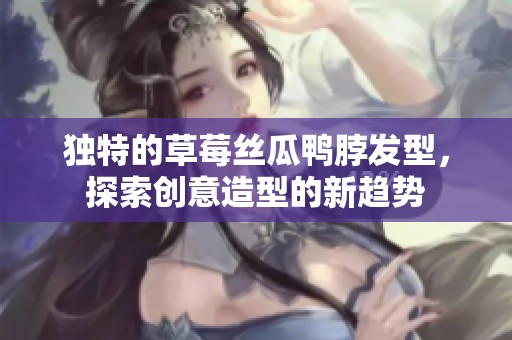 獨(dú)特的草莓絲瓜鴨脖發(fā)型，探索創(chuàng)意造型的新趨勢
