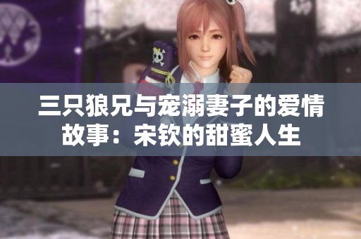 三只狼兄與寵溺妻子的愛(ài)情故事：宋欽的甜蜜人生