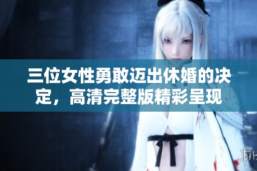 三位女性勇敢邁出休婚的決定，高清完整版精彩呈現(xiàn)