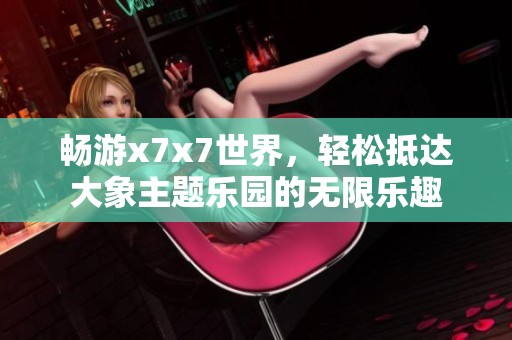暢游x7x7世界，輕松抵達大象主題樂園的無限樂趣