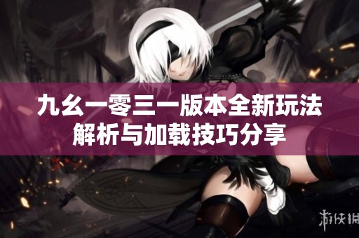 九幺一零三一版本全新玩法解析與加載技巧分享