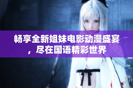 暢享全新姐妹電影動(dòng)漫盛宴，盡在國語精彩世界