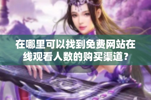 在哪里可以找到免費(fèi)網(wǎng)站在線觀看人數(shù)的購買渠道？