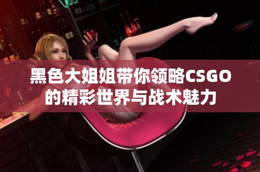 黑色大姐姐帶你領(lǐng)略CSGO的精彩世界與戰(zhàn)術(shù)魅力