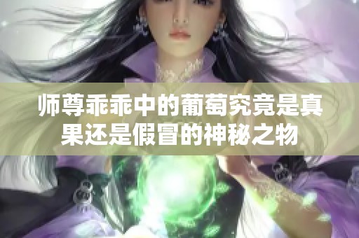 師尊乖乖中的葡萄究竟是真果還是假冒的神秘之物