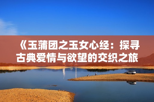 《玉蒲團(tuán)之玉女心經(jīng)：探尋古典愛情與欲望的交織之旅》