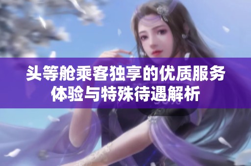 頭等艙乘客獨(dú)享的優(yōu)質(zhì)服務(wù)體驗(yàn)與特殊待遇解析