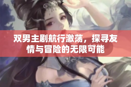 雙男主劇航行激蕩，探尋友情與冒險的無限可能