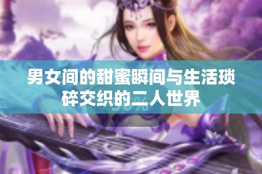 男女間的甜蜜瞬間與生活瑣碎交織的二人世界