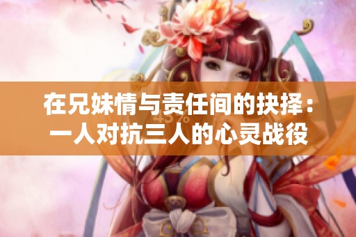 在兄妹情與責(zé)任間的抉擇：一人對(duì)抗三人的心靈戰(zhàn)役