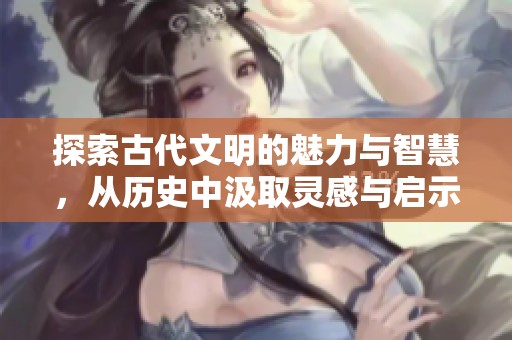 探索古代文明的魅力與智慧，從歷史中汲取靈感與啟示