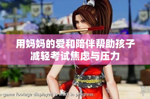 用媽媽的愛和陪伴幫助孩子減輕考試焦慮與壓力