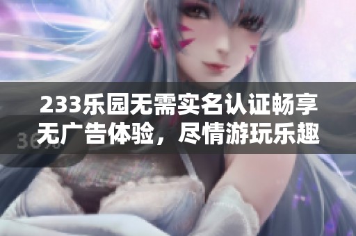 233樂園無需實名認證暢享無廣告體驗，盡情游玩樂趣無限