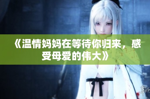 《溫情媽媽在等待你歸來，感受母愛的偉大》