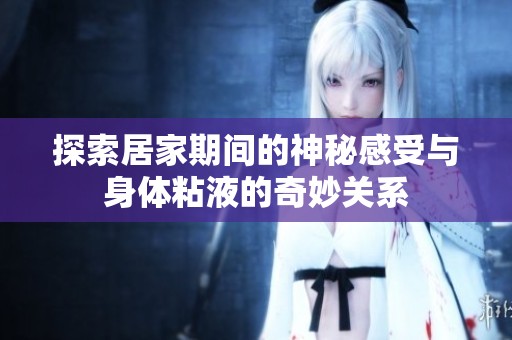 探索居家期間的神秘感受與身體粘液的奇妙關系