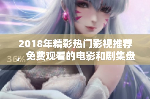 2018年精彩熱門(mén)影視推薦，免費(fèi)觀看的電影和劇集盤(pán)點(diǎn)