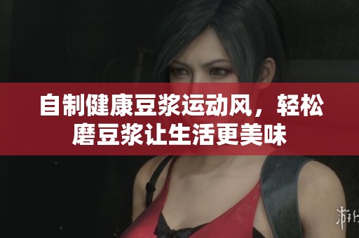 自制健康豆?jié){運(yùn)動(dòng)風(fēng)，輕松磨豆?jié){讓生活更美味