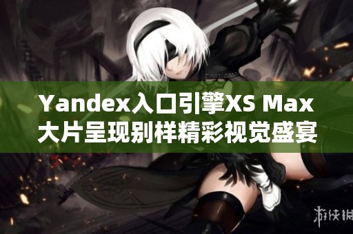 Yandex入口引擎XS Max大片呈現(xiàn)別樣精彩視覺盛宴