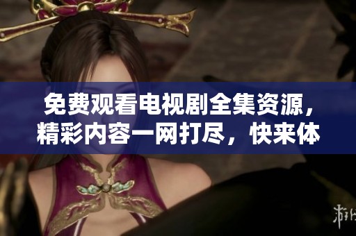 免費(fèi)觀看電視劇全集資源，精彩內(nèi)容一網(wǎng)打盡，快來體驗(yàn)吧！