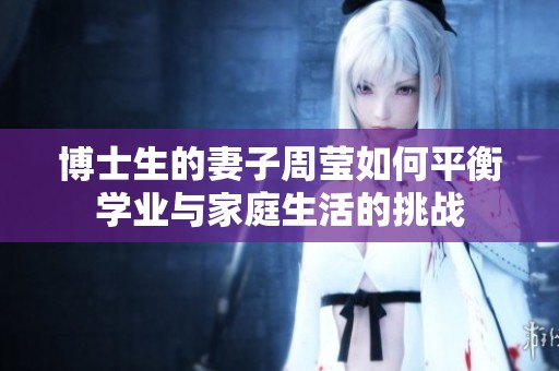 博士生的妻子周瑩如何平衡學(xué)業(yè)與家庭生活的挑戰(zhàn)