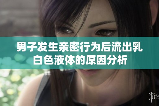 男子發(fā)生親密行為后流出乳白色液體的原因分析