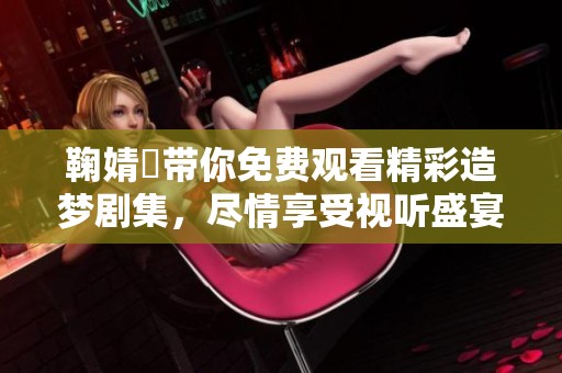鞠婧祎帶你免費(fèi)觀看精彩造夢(mèng)劇集，盡情享受視聽(tīng)盛宴