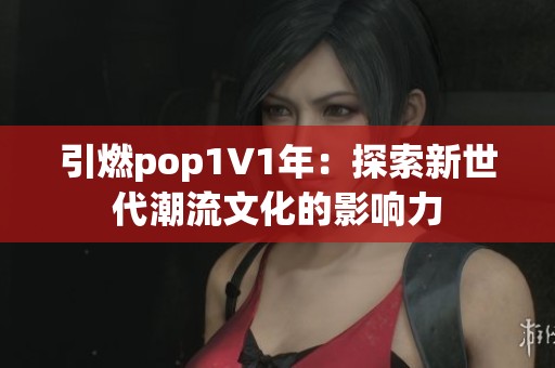 引燃pop1∨1年：探索新世代潮流文化的影響力