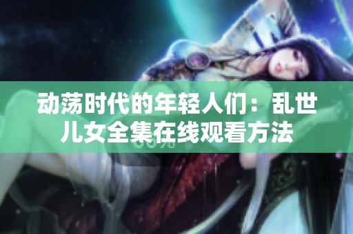動(dòng)蕩時(shí)代的年輕人們：亂世兒女全集在線觀看方法