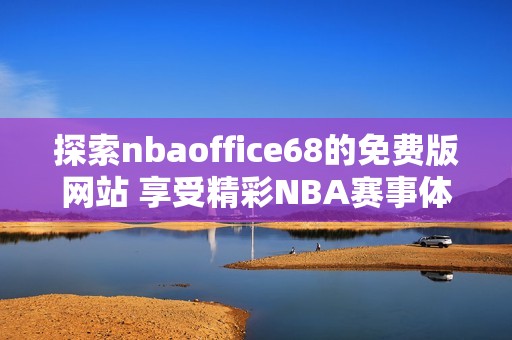 探索nbaoffice68的免費(fèi)版網(wǎng)站 享受精彩NBA賽事體驗(yàn)