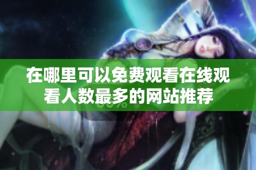 在哪里可以免費(fèi)觀看在線觀看人數(shù)最多的網(wǎng)站推薦