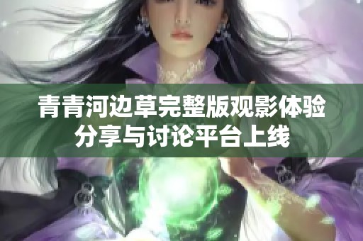青青河邊草完整版觀影體驗分享與討論平臺上線